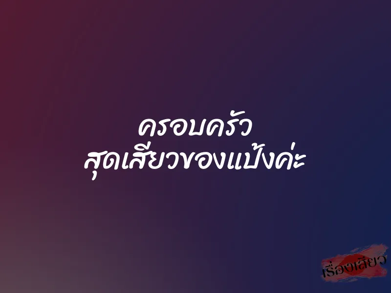 ครอบครัว สุดเสียวของแป้งค่ะ