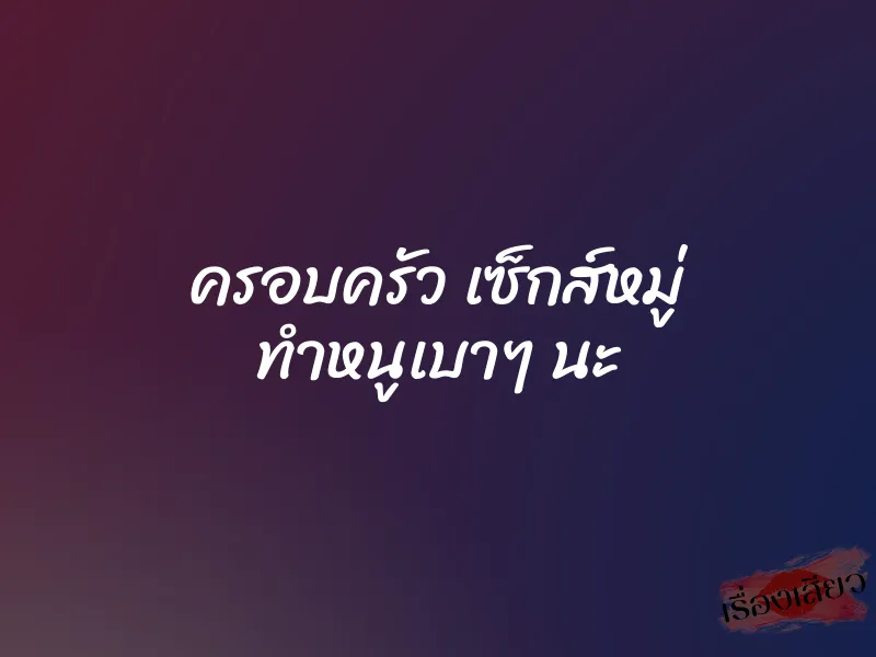 ครอบครัว เซ็กส์หมู่ ทำหนูเบาๆ นะ