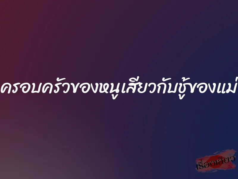 ครอบครัวของหนูเสียวกับชู้ของแม่