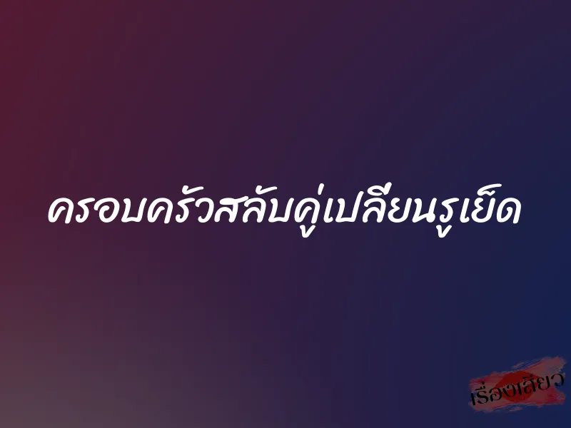 ครอบครัวสลับคู่เปลี่ยนรูเย็ด