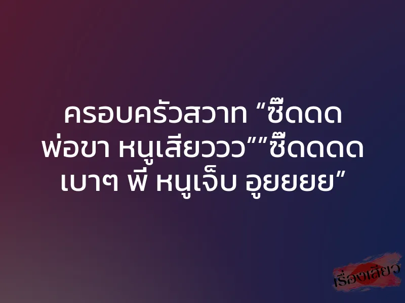 ครอบครัวสวาท “ซี๊ดดด พ่อขา หนูเสียววว””ซี๊ดดดด เบาๆ พี่ หนูเจ็บ อูยยยย”