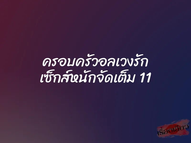 ครอบครัวอลเวงรัก เซ็กส์หนักจัดเต็ม 11