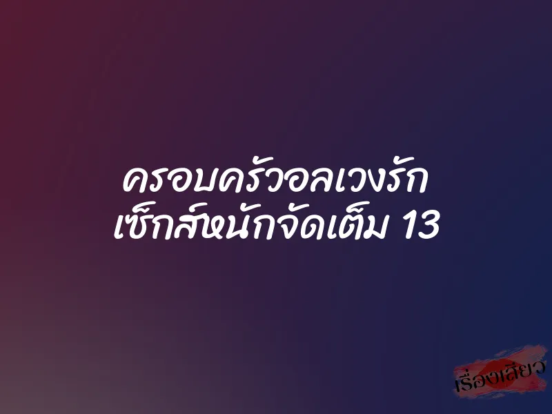 ครอบครัวอลเวงรัก เซ็กส์หนักจัดเต็ม 13