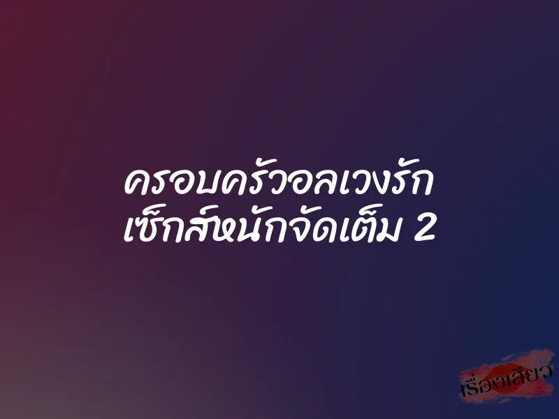 ครอบครัวอลเวงรัก เซ็กส์หนักจัดเต็ม 2