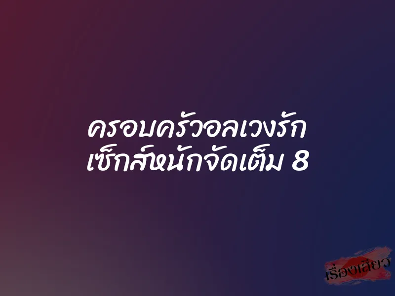 ครอบครัวอลเวงรัก เซ็กส์หนักจัดเต็ม 8