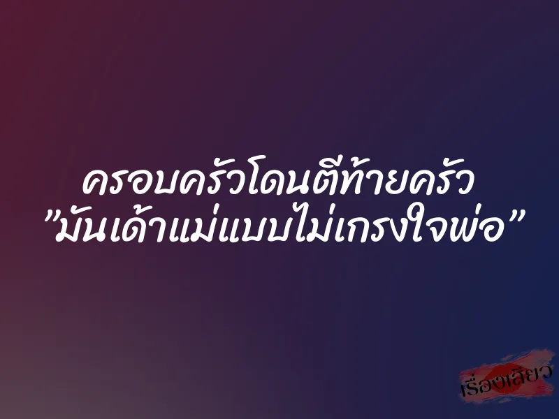 ครอบครัวโดนตีท้ายครัว ”มันเด้าแม่แบบไม่เกรงใจพ่อ”