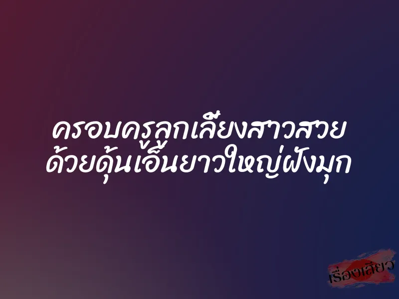 ครอบครูลูกเลี้ยงสาวสวย ด้วยดุ้นเอ็นยาวใหญ่ฝังมุก