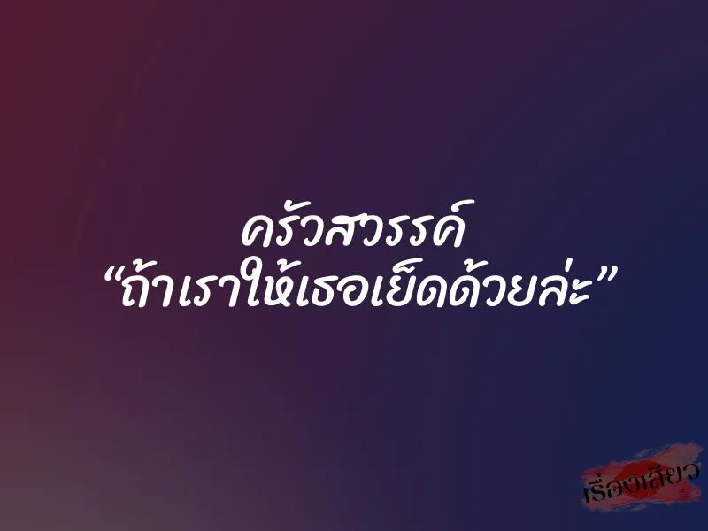 ครัวสวรรค์ “ถ้าเราให้เธอเย็ดด้วยล่ะ”