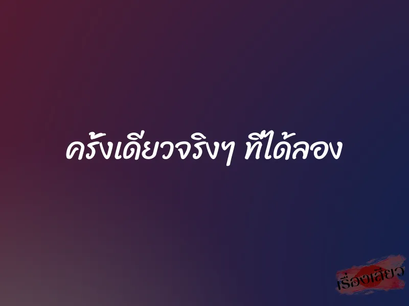 ครั้งเดียวจริงๆ ที่ได้ลอง