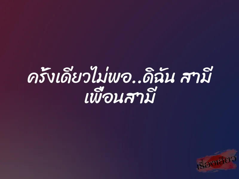 ครั้งเดียวไม่พอ..ดิฉัน สามี เพื่อนสามี