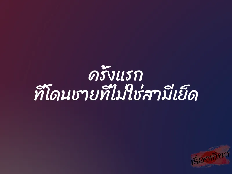 ครั้งแรก ที่โดนชายที่ไม่ใช่สามีเย็ด