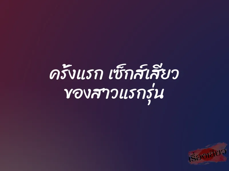 ครั้งแรก เซ็กส์เสียว ของสาวแรกรุ่น