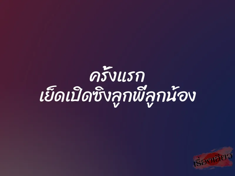 ครั้งแรก เย็ดเปิดซิงลูกพี่ลูกน้อง