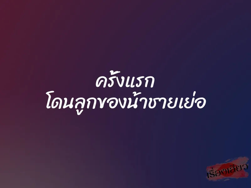 ครั้งแรก โดนลูกของน้าชายเย่อ