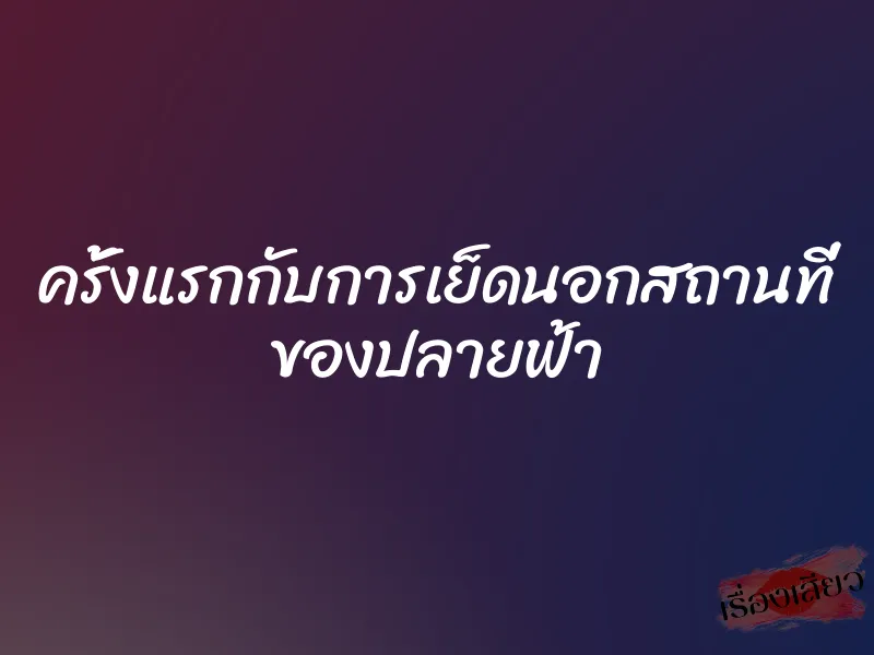 ครั้งแรกกับการเย็ดนอกสถานที่ ของปลายฟ้า