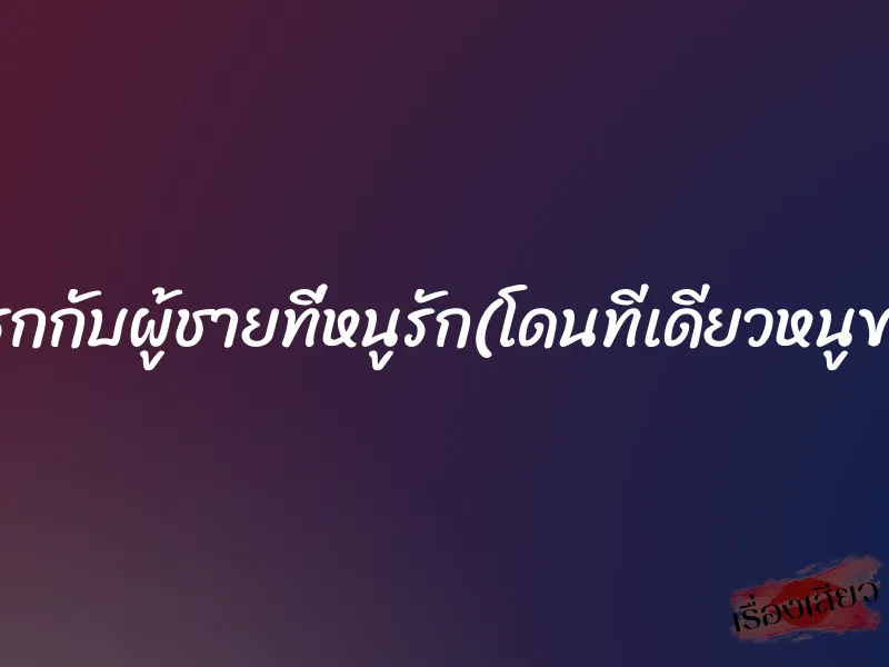 ครั้งแรกกับผู้ชายที่หนูรัก(โดนทีเดียวหนูขาถ่าง)