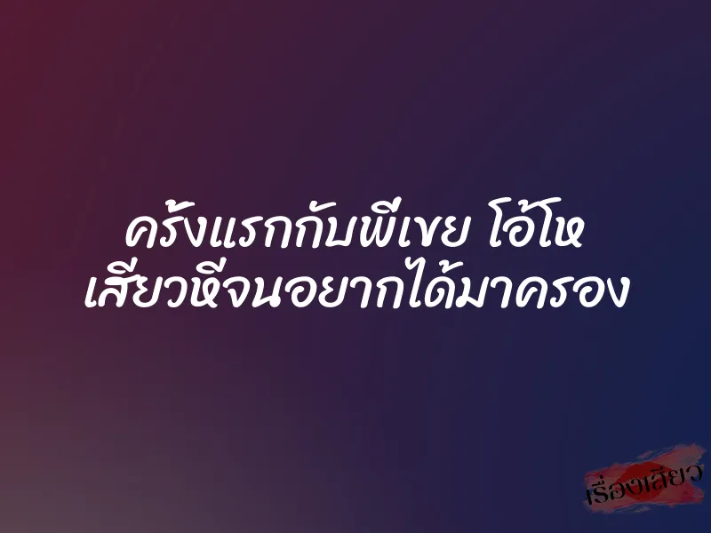 ครั้งแรกกับพี่เขย โอ้โห เสียวหีจนอยากได้มาครอง