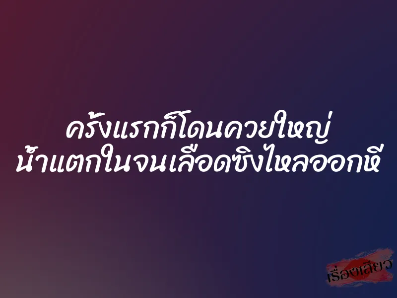 ครั้งแรกก็โดนควยใหญ่ น้ำแตกในจนเลือดซิงไหลออกหี