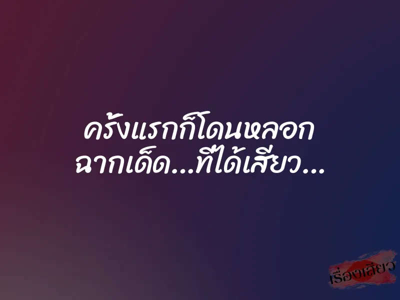 ครั้งแรกก็โดนหลอก ฉากเด็ด…ที่ได้เสียว…
