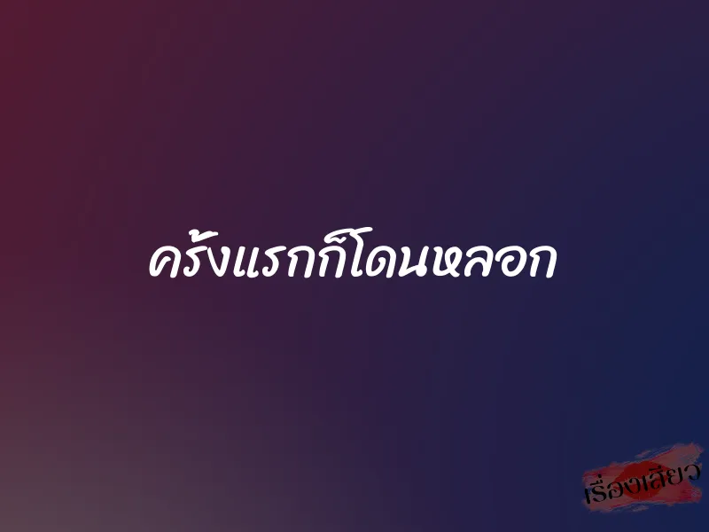 ครั้งแรกก็โดนหลอก