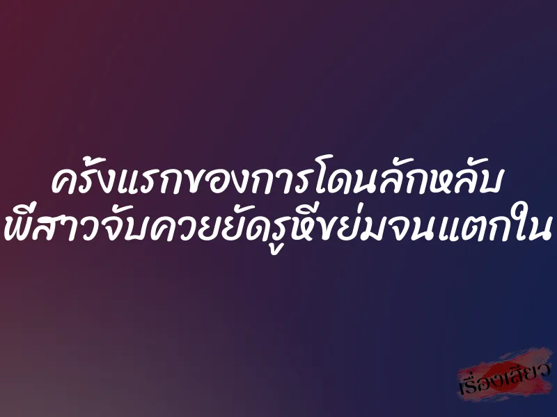 ครั้งแรกของการโดนลักหลับ พี่สาวจับควยยัดรูหีขย่มจนแตกใน