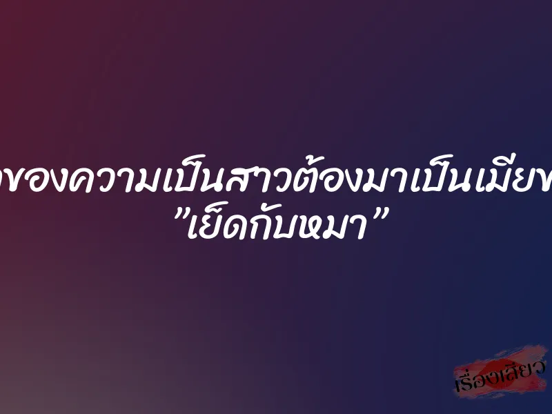 ครั้งแรกของความเป็นสาวต้องมาเป็นเมียของไอ้โด้ ”เย็ดกับหมา”