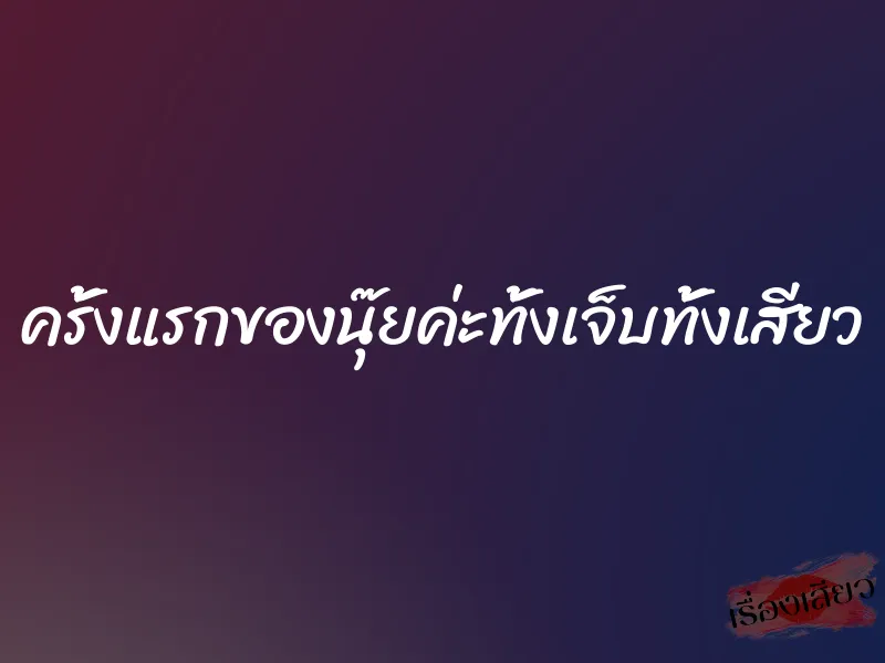 ครั้งแรกของนุ๊ยค่ะทั้งเจ็บทั้งเสียว