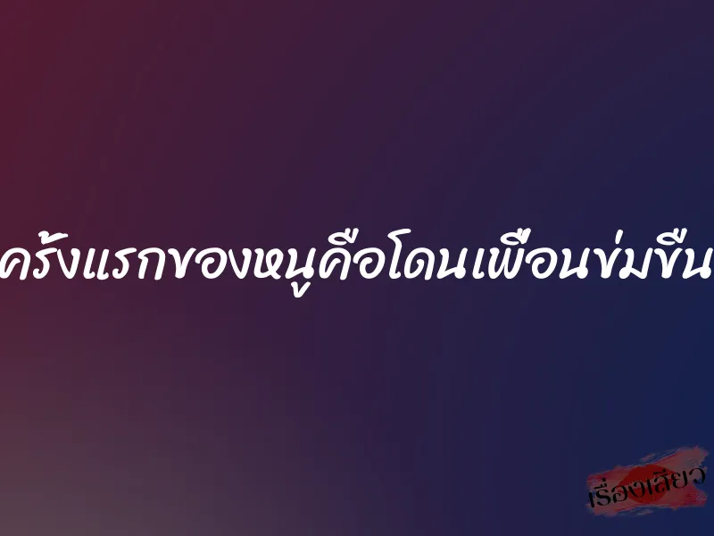 ครั้งแรกของหนูคือโดนเพื่อนข่มขืน