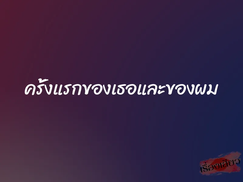 ครั้งแรกของเธอและของผม