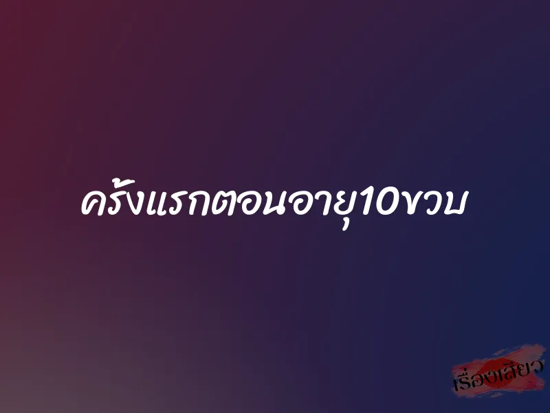 ครั้งแรกตอนอายุ10ขวบ