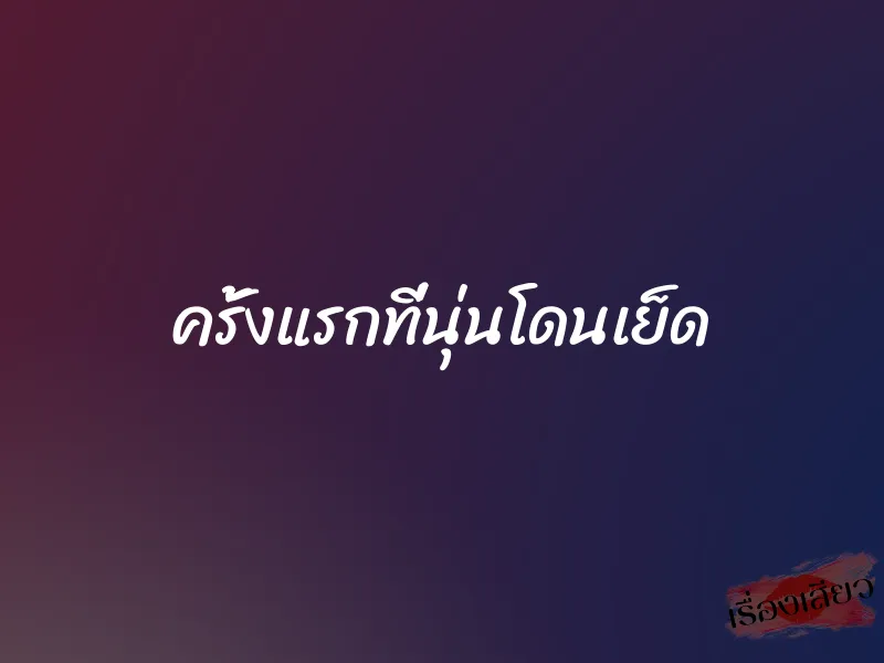 ครั้งแรกที่นุ่นโดนเย็ด