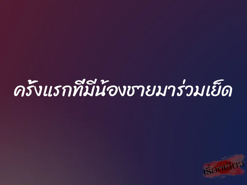 ครั้งแรกที่มีน้องชายมาร่วมเย็ด