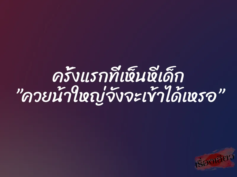 ครั้งแรกที่เห็นหีเด็ก ”ควยน้าใหญ่จังจะเข้าได้เหรอ”