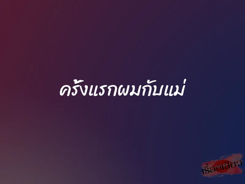 ครั้งแรกผมกับแม่