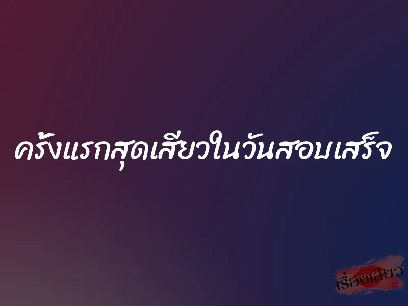 ครั้งแรกสุดเสียวในวันสอบเสร็จ