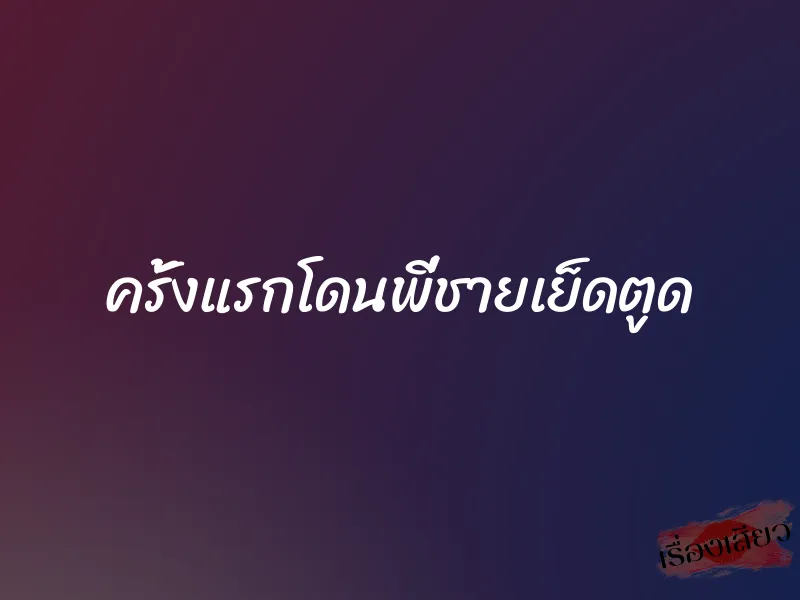 ครั้งแรกโดนพี่ชายเย็ดตูด