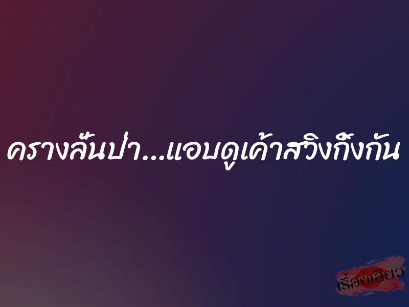 ครางลั่นป่า…แอบดูเค้าสวิงกิ้งกัน