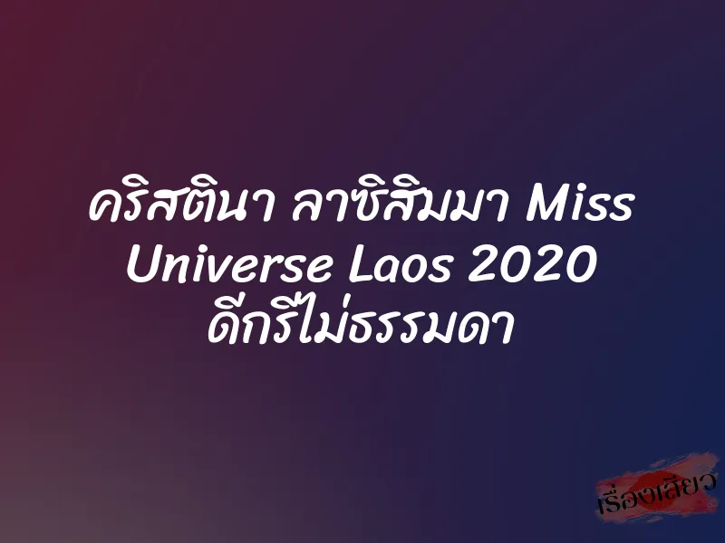 คริสตินา ลาซิสิมมา Miss Universe Laos 2020 ดีกรีไม่ธรรมดา