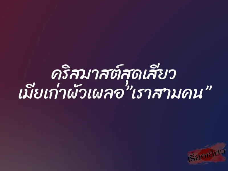 คริสมาสต์สุดเสียว เมียเก่าผัวเผลอ”เราสามคน”