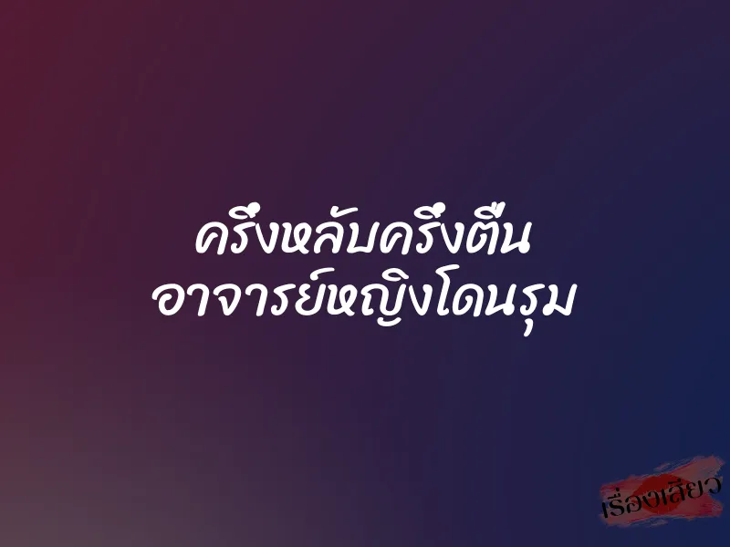 ครึ่งหลับครึ่งตื่น อาจารย์หญิงโดนรุม