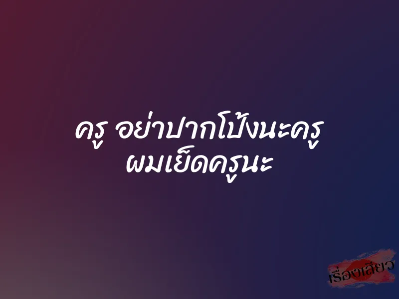 ครู อย่าปากโป้งนะครู ผมเย็ดครูนะ