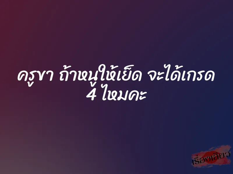 ครูขา ถ้าหนูให้เย็ด จะได้เกรด 4 ไหมคะ