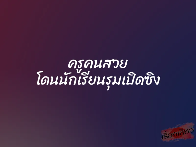 ครูคนสวย โดนนักเรียนรุมเปิดซิง