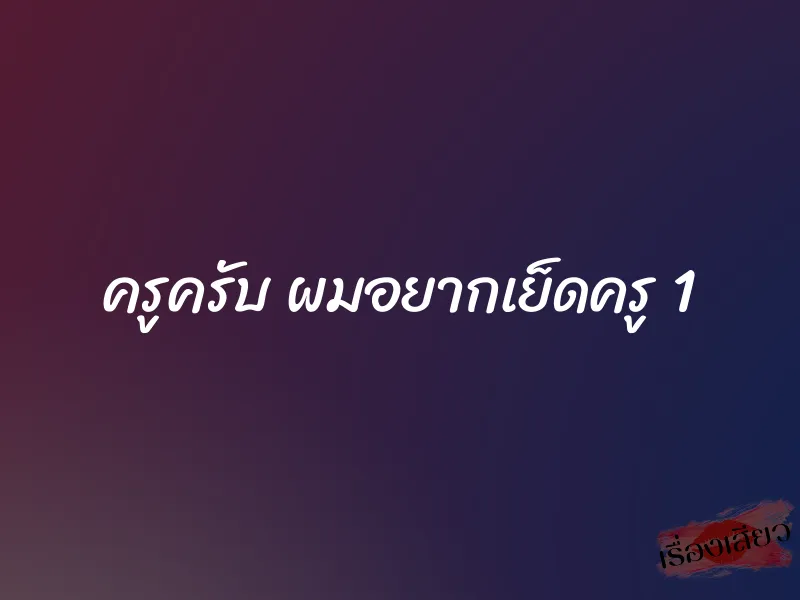 ครูครับ ผมอยากเย็ดครู 1