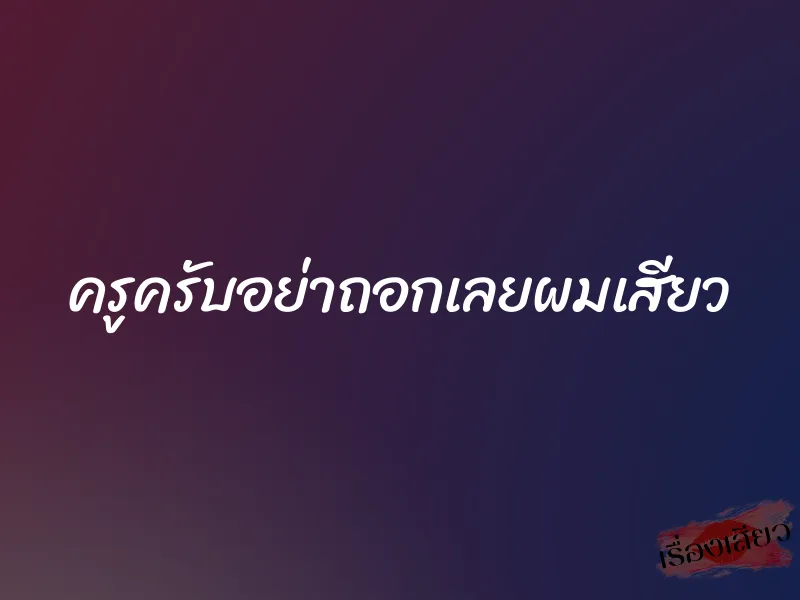 ครูครับอย่าถอกเลยผมเสียว