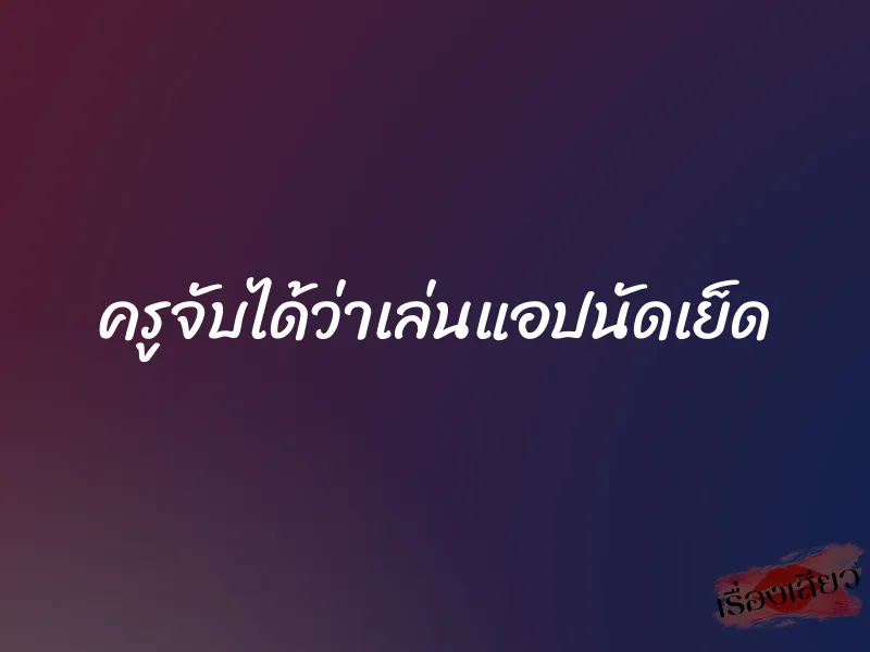 ครูจับได้ว่าเล่นแอปนัดเย็ด