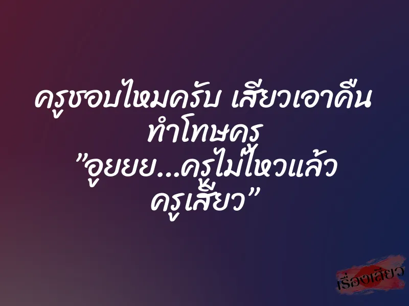 ครูชอบไหมครับ เสียวเอาคืน ทำโทษครู ”อูยยย…ครูไม่ไหวแล้ว ครูเสียว”
