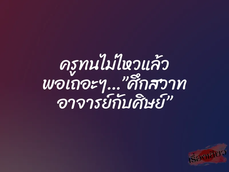 ครูทนไม่ไหวแล้ว พอเถอะๆ…”ศึกสวาท อาจารย์กับศิษย์”
