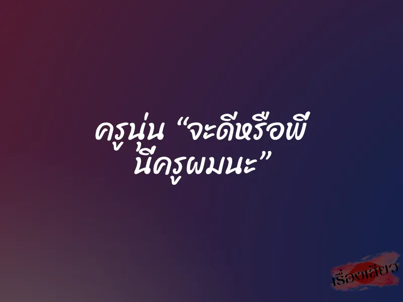 ครูนุ่น “จะดีหรือพี่ นี่ครูผมนะ”