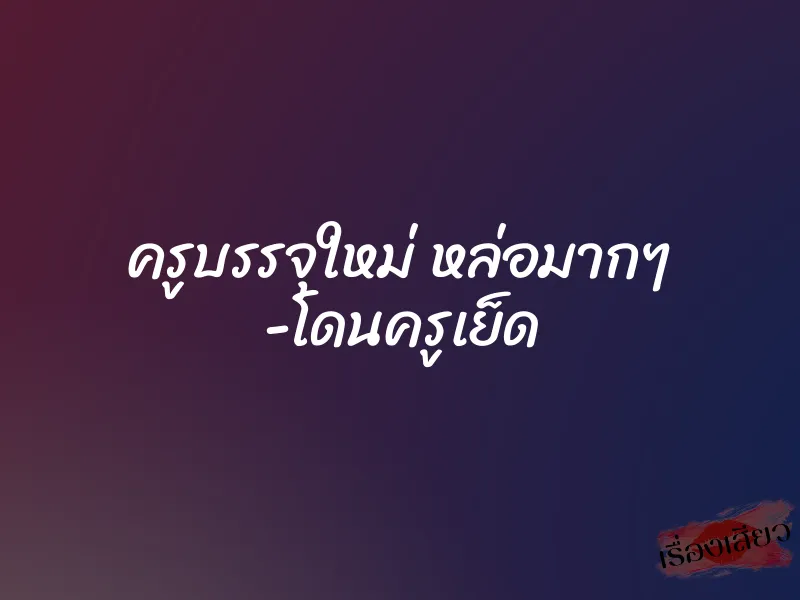 ครูบรรจุใหม่ หล่อมากๆ -โดนครูเย็ด